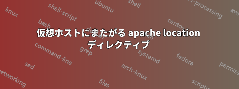 仮想ホストにまたがる apache location ディレクティブ