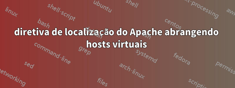 diretiva de localização do Apache abrangendo hosts virtuais