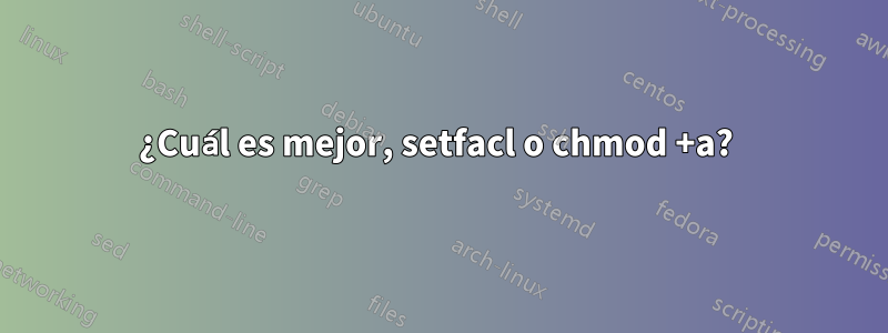 ¿Cuál es mejor, setfacl o chmod +a? 