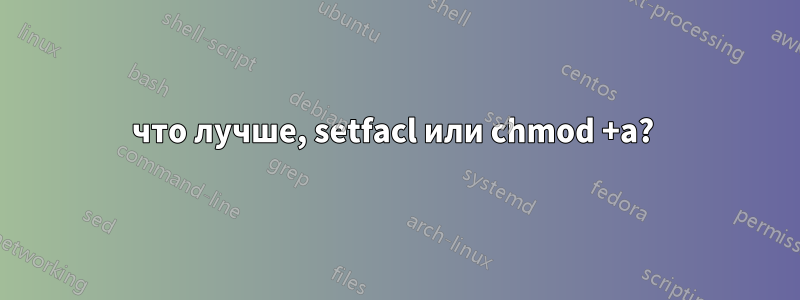 что лучше, setfacl или chmod +a? 