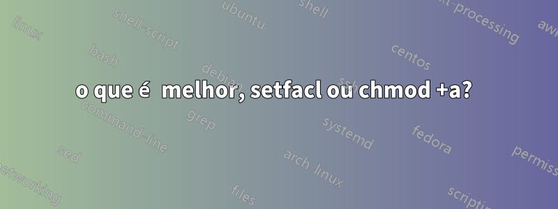 o que é melhor, setfacl ou chmod +a? 