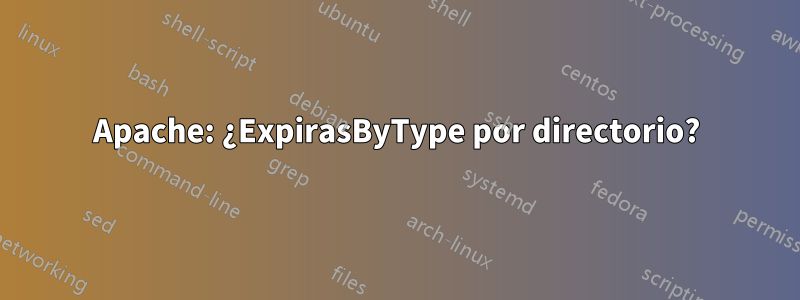 Apache: ¿ExpirasByType por directorio?