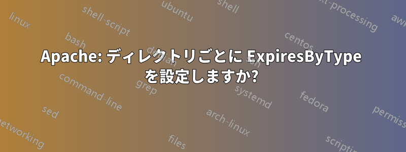 Apache: ディレクトリごとに ExpiresByType を設定しますか?