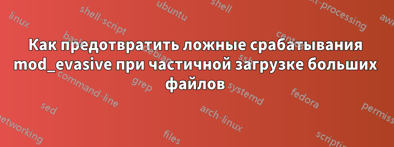 Как предотвратить ложные срабатывания mod_evasive при частичной загрузке больших файлов