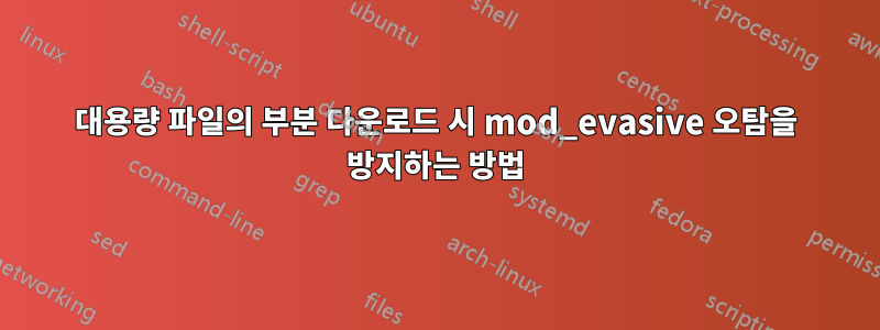 대용량 파일의 부분 다운로드 시 mod_evasive 오탐을 방지하는 방법