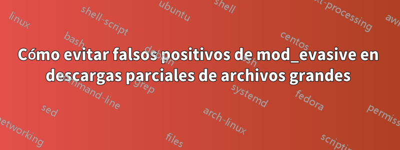 Cómo evitar falsos positivos de mod_evasive en descargas parciales de archivos grandes