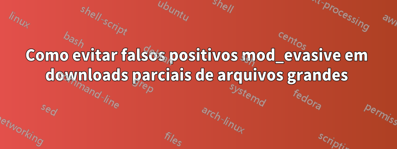 Como evitar falsos positivos mod_evasive em downloads parciais de arquivos grandes