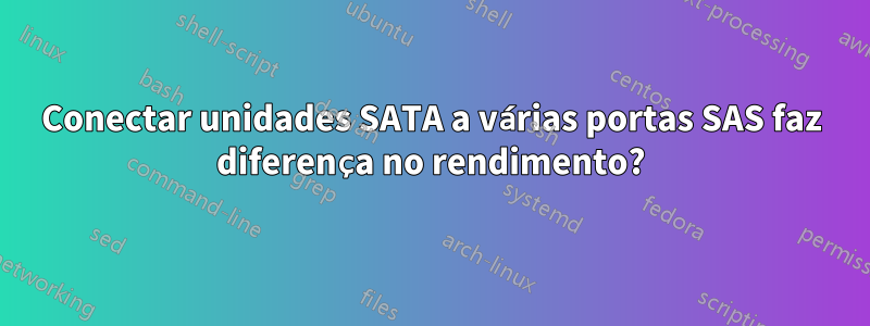 Conectar unidades SATA a várias portas SAS faz diferença no rendimento?