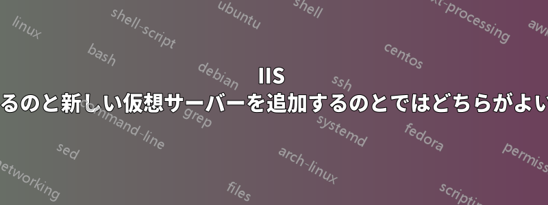 IIS サイトを追加するのと新しい仮想サーバーを追加するのとではどちらがよいのでしょうか?