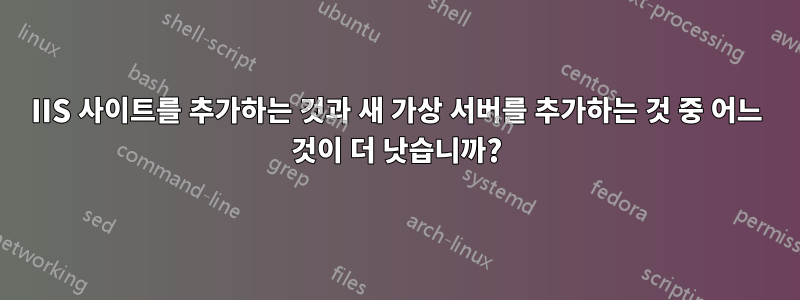 IIS 사이트를 추가하는 것과 새 가상 서버를 추가하는 것 중 어느 것이 더 낫습니까?