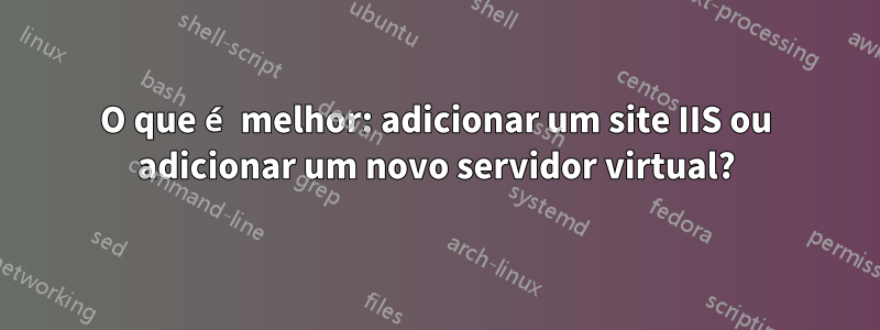O que é melhor: adicionar um site IIS ou adicionar um novo servidor virtual?
