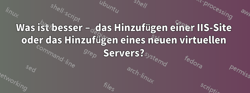 Was ist besser – das Hinzufügen einer IIS-Site oder das Hinzufügen eines neuen virtuellen Servers?