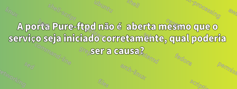 A porta Pure-ftpd não é aberta mesmo que o serviço seja iniciado corretamente, qual poderia ser a causa?