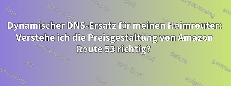 Dynamischer DNS-Ersatz für meinen Heimrouter: Verstehe ich die Preisgestaltung von Amazon Route 53 richtig?