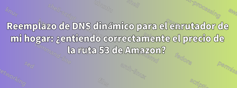 Reemplazo de DNS dinámico para el enrutador de mi hogar: ¿entiendo correctamente el precio de la ruta 53 de Amazon?