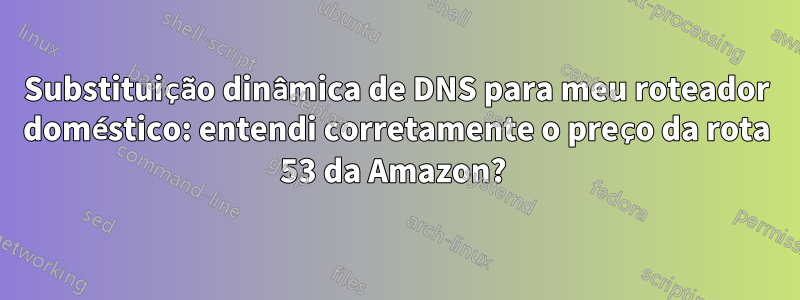 Substituição dinâmica de DNS para meu roteador doméstico: entendi corretamente o preço da rota 53 da Amazon?