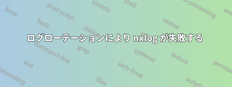 ログローテーションにより nxlog が失敗する