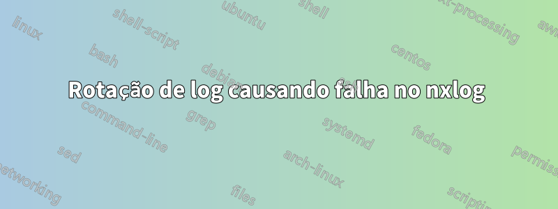 Rotação de log causando falha no nxlog