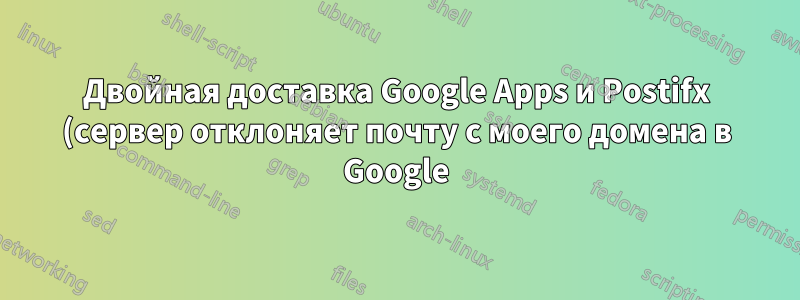 Двойная доставка Google Apps и Postifx (сервер отклоняет почту с моего домена в Google)