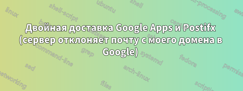 Двойная доставка Google Apps и Postifx (сервер отклоняет почту с моего домена в Google)