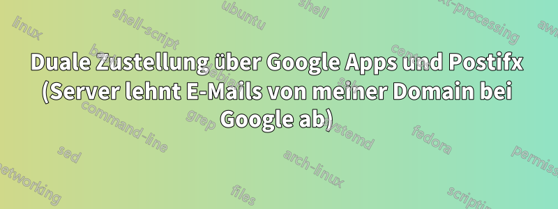 Duale Zustellung über Google Apps und Postifx (Server lehnt E-Mails von meiner Domain bei Google ab)