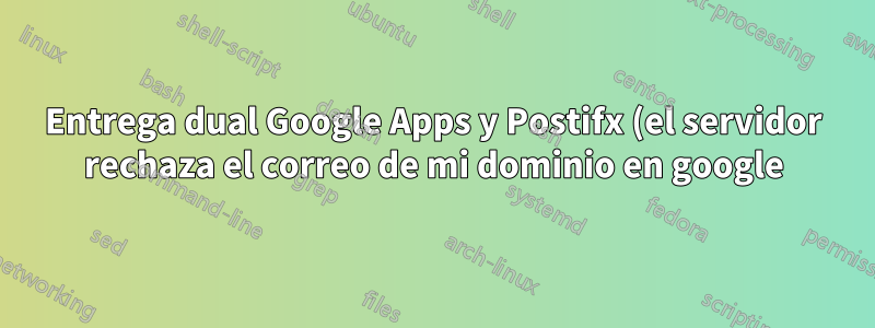 Entrega dual Google Apps y Postifx (el servidor rechaza el correo de mi dominio en google)