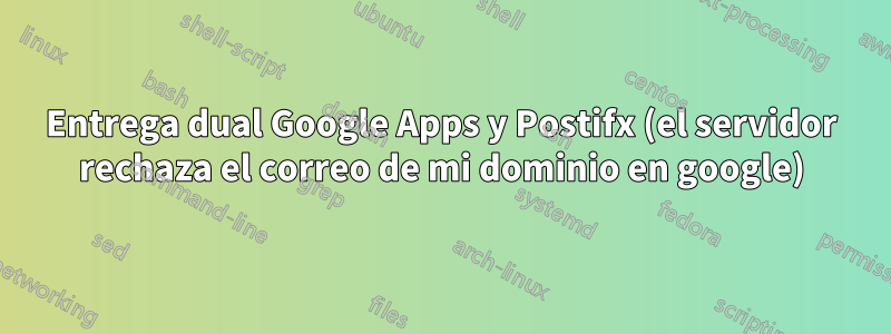 Entrega dual Google Apps y Postifx (el servidor rechaza el correo de mi dominio en google)