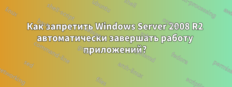 Как запретить Windows Server 2008 R2 автоматически завершать работу приложений?