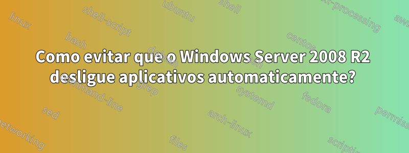 Como evitar que o Windows Server 2008 R2 desligue aplicativos automaticamente?