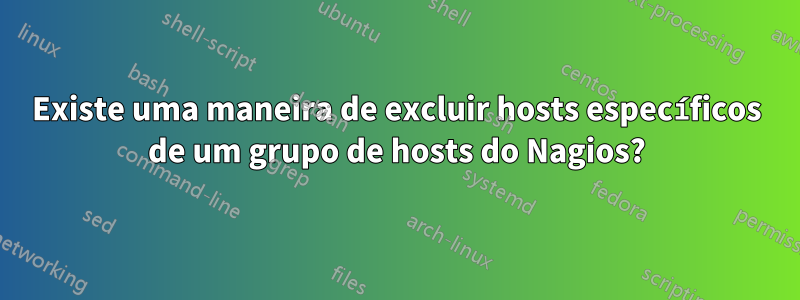 Existe uma maneira de excluir hosts específicos de um grupo de hosts do Nagios?