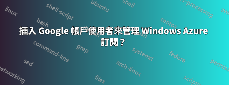 插入 Google 帳戶使用者來管理 Windows Azure 訂閱？