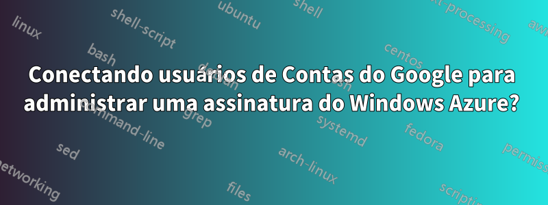 Conectando usuários de Contas do Google para administrar uma assinatura do Windows Azure?
