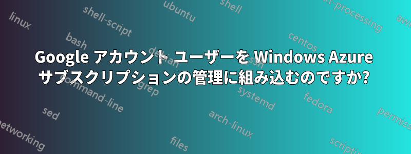 Google アカウント ユーザーを Windows Azure サブスクリプションの管理に組み込むのですか?
