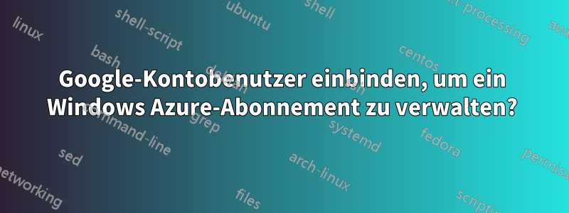 Google-Kontobenutzer einbinden, um ein Windows Azure-Abonnement zu verwalten?