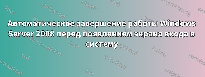 Автоматическое завершение работы Windows Server 2008 перед появлением экрана входа в систему