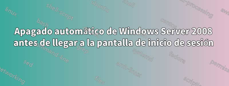Apagado automático de Windows Server 2008 antes de llegar a la pantalla de inicio de sesión