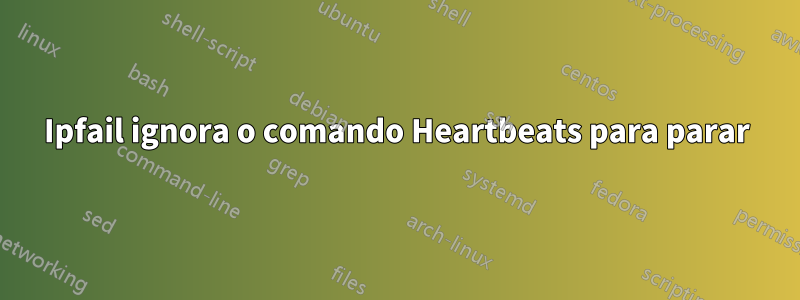 Ipfail ignora o comando Heartbeats para parar