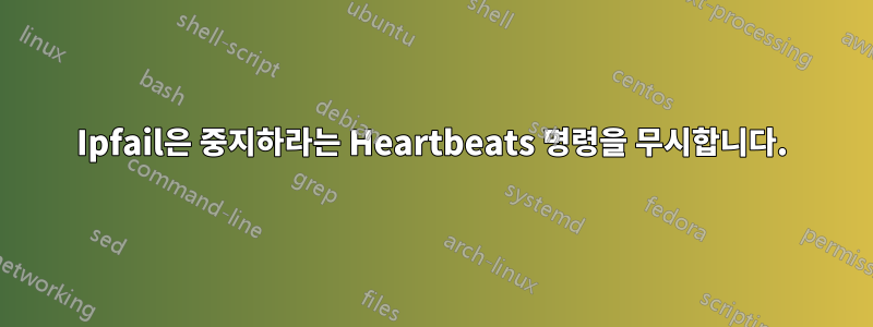Ipfail은 중지하라는 Heartbeats 명령을 무시합니다.