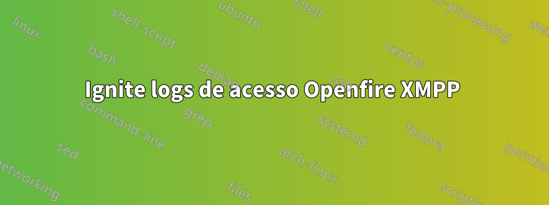 Ignite logs de acesso Openfire XMPP