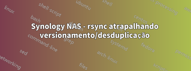 Synology NAS - rsync atrapalhando versionamento/desduplicação
