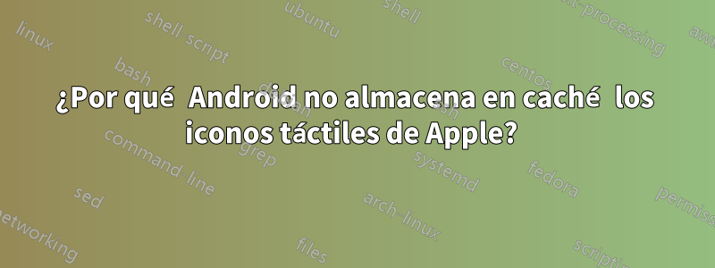 ¿Por qué Android no almacena en caché los iconos táctiles de Apple? 