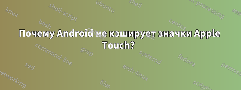 Почему Android не кэширует значки Apple Touch? 