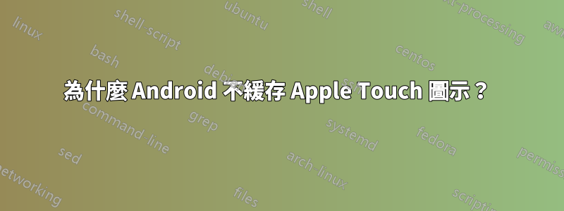為什麼 Android 不緩存 Apple Touch 圖示？ 