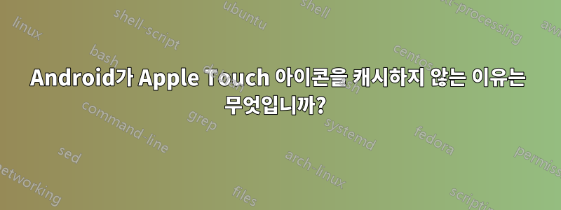 Android가 Apple Touch 아이콘을 캐시하지 않는 이유는 무엇입니까? 