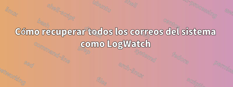 Cómo recuperar todos los correos del sistema como LogWatch
