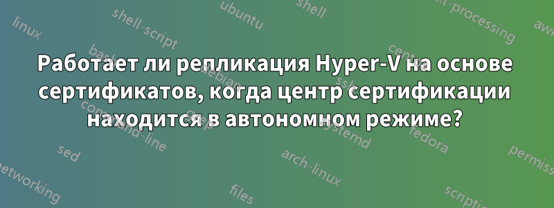 Работает ли репликация Hyper-V на основе сертификатов, когда центр сертификации находится в автономном режиме?