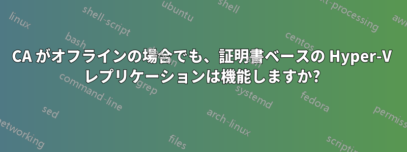 CA がオフラインの場合でも、証明書ベースの Hyper-V レプリケーションは機能しますか?