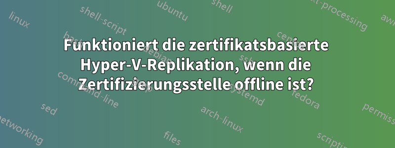 Funktioniert die zertifikatsbasierte Hyper-V-Replikation, wenn die Zertifizierungsstelle offline ist?