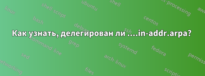 Как узнать, делегирован ли ....in-addr.arpa?