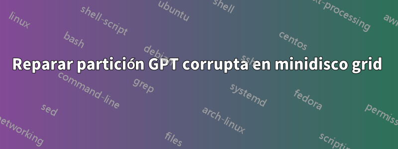 Reparar partición GPT corrupta en minidisco grid